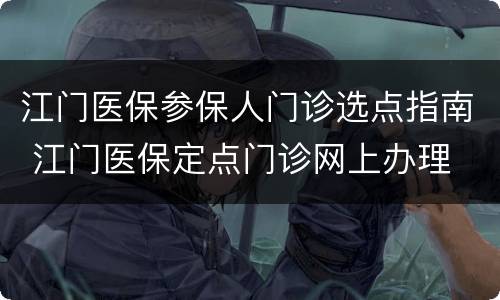 江门医保参保人门诊选点指南 江门医保定点门诊网上办理