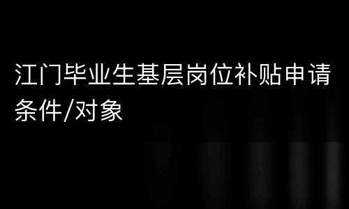 江门毕业生基层岗位补贴申请条件/对象