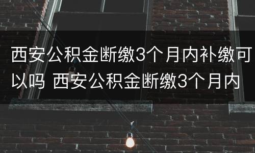 西安公积金断缴3个月内补缴可以吗 西安公积金断缴3个月内补缴可以吗