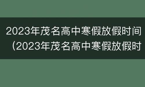 2023年茂名高中寒假放假时间（2023年茂名高中寒假放假时间是多少）