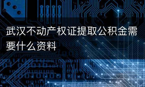 武汉不动产权证提取公积金需要什么资料