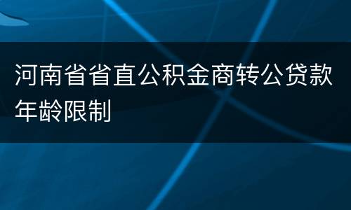 河南省省直公积金商转公贷款年龄限制