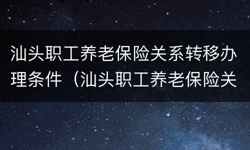 汕头职工养老保险关系转移办理条件（汕头职工养老保险关系转移办理条件是什么）