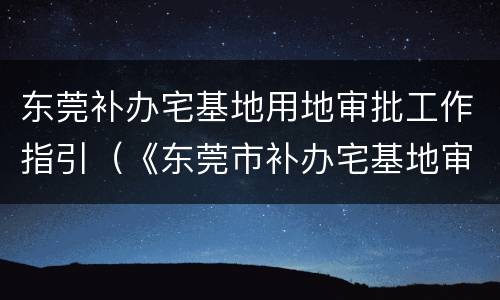 东莞补办宅基地用地审批工作指引（《东莞市补办宅基地审批暂行办法》）