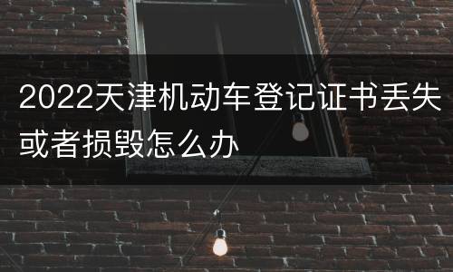2022天津机动车登记证书丢失或者损毁怎么办