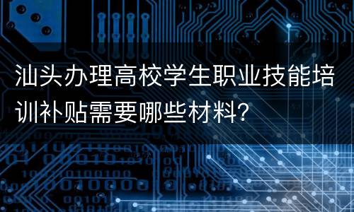 汕头办理高校学生职业技能培训补贴需要哪些材料？
