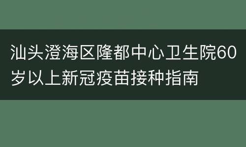汕头澄海区隆都中心卫生院60岁以上新冠疫苗接种指南