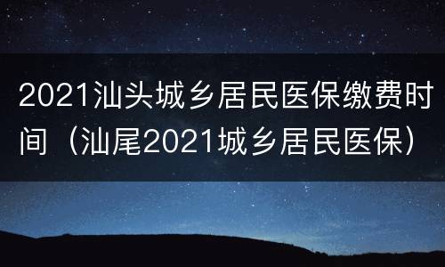 2021汕头城乡居民医保缴费时间（汕尾2021城乡居民医保）