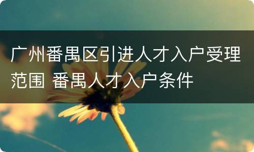 广州番禺区引进人才入户受理范围 番禺人才入户条件