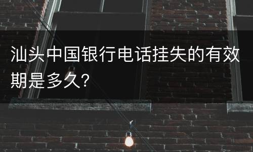 汕头中国银行电话挂失的有效期是多久？