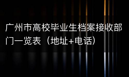 广州市高校毕业生档案接收部门一览表（地址+电话）