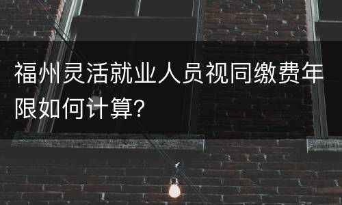 福州灵活就业人员视同缴费年限如何计算？