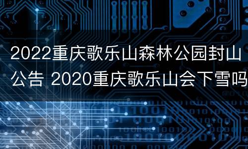 2022重庆歌乐山森林公园封山公告 2020重庆歌乐山会下雪吗