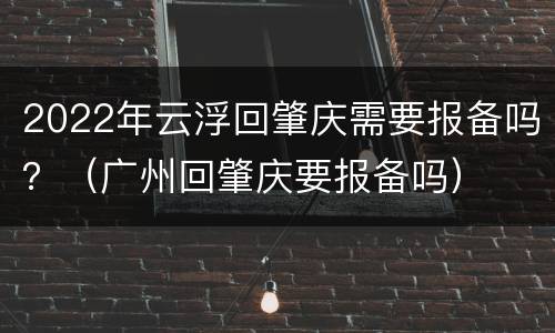 2022年云浮回肇庆需要报备吗？（广州回肇庆要报备吗）
