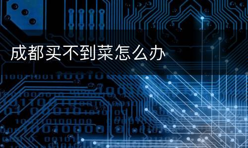 成都买不到菜怎么办