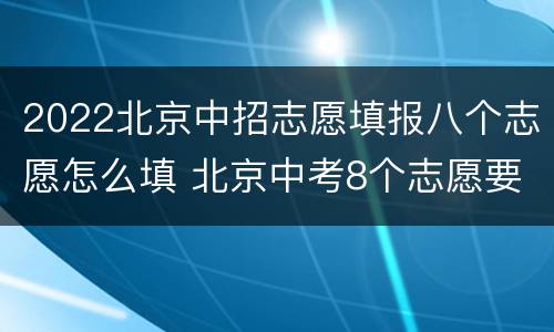 2022北京中招志愿填报八个志愿怎么填 北京中考8个志愿要填满吗?