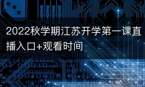 2022秋学期江苏开学第一课直播入口+观看时间