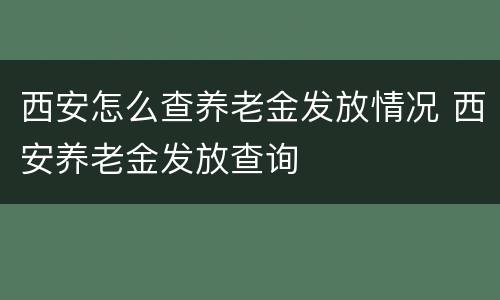 西安怎么查养老金发放情况 西安养老金发放查询