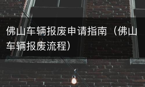 佛山车辆报废申请指南（佛山车辆报废流程）