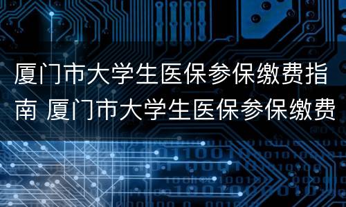 厦门市大学生医保参保缴费指南 厦门市大学生医保参保缴费指南最新