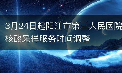 3月24日起阳江市第三人民医院核酸采样服务时间调整
