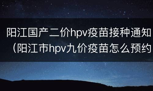 阳江国产二价hpv疫苗接种通知（阳江市hpv九价疫苗怎么预约）