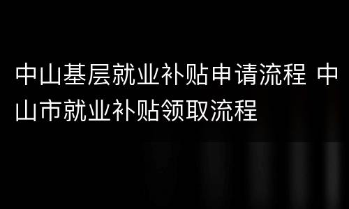 中山基层就业补贴申请流程 中山市就业补贴领取流程