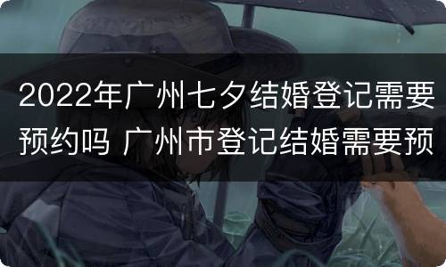 2022年广州七夕结婚登记需要预约吗 广州市登记结婚需要预约吗