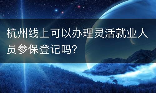 杭州线上可以办理灵活就业人员参保登记吗？