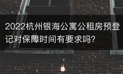 2022杭州银海公寓公租房预登记对保障时间有要求吗？