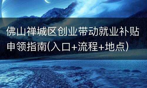 佛山禅城区创业带动就业补贴申领指南(入口+流程+地点)