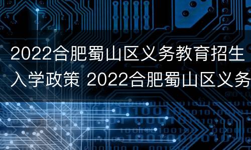 2022合肥蜀山区义务教育招生入学政策 2022合肥蜀山区义务教育招生入学政策文件