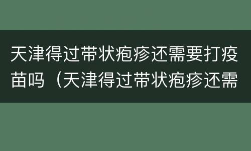 天津得过带状疱疹还需要打疫苗吗（天津得过带状疱疹还需要打疫苗吗女性）