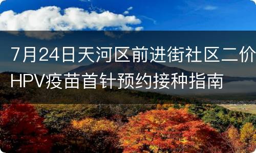 7月24日天河区前进街社区二价HPV疫苗首针预约接种指南