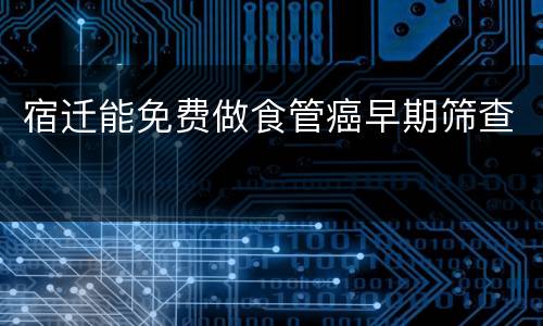 宿迁能免费做食管癌早期筛查