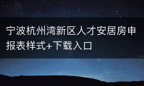 宁波杭州湾新区人才安居房申报表样式+下载入口