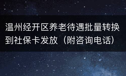 温州经开区养老待遇批量转换到社保卡发放（附咨询电话）