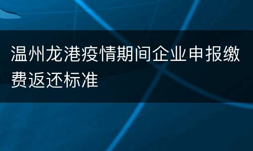 温州龙港疫情期间企业申报缴费返还标准