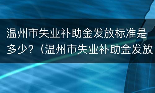 温州市失业补助金发放标准是多少?（温州市失业补助金发放标准是多少钱一个月）