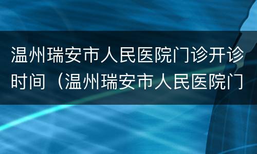 温州瑞安市人民医院门诊开诊时间（温州瑞安市人民医院门诊开诊时间表）