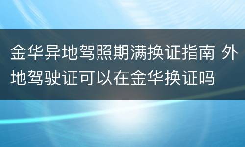 金华异地驾照期满换证指南 外地驾驶证可以在金华换证吗