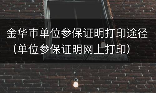 金华市单位参保证明打印途径（单位参保证明网上打印）