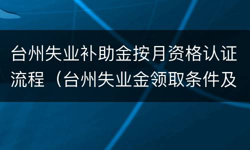 台州失业补助金按月资格认证流程（台州失业金领取条件及标准）
