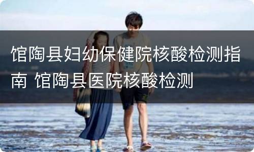 馆陶县妇幼保健院核酸检测指南 馆陶县医院核酸检测
