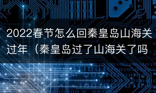 2022春节怎么回秦皇岛山海关过年（秦皇岛过了山海关了吗）