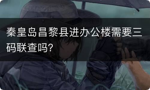 秦皇岛昌黎县进办公楼需要三码联查吗？