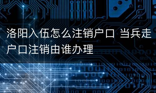 洛阳入伍怎么注销户口 当兵走户口注销由谁办理