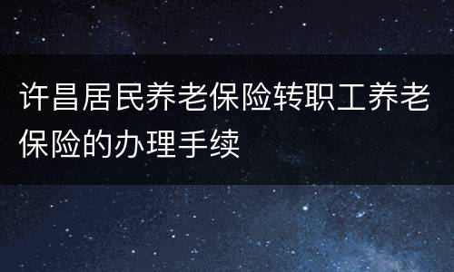 许昌居民养老保险转职工养老保险的办理手续