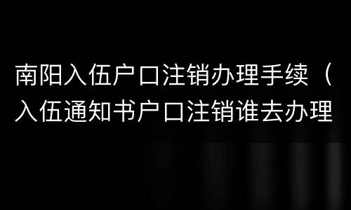 南阳入伍户口注销办理手续（入伍通知书户口注销谁去办理）