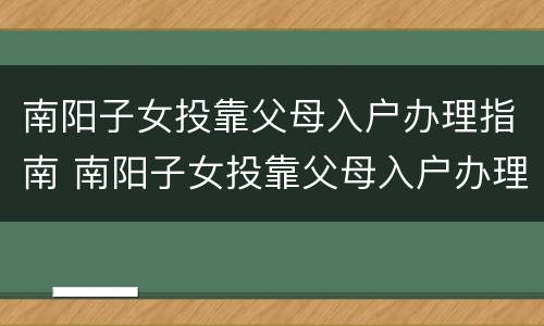 南阳子女投靠父母入户办理指南 南阳子女投靠父母入户办理指南是什么